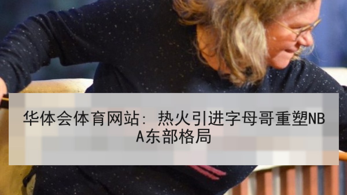 华体会体育网站: 热火引进字母哥重塑NBA东部格局