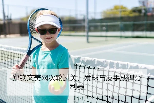 郑钦文美网次轮过关，发球与反手成得分利器