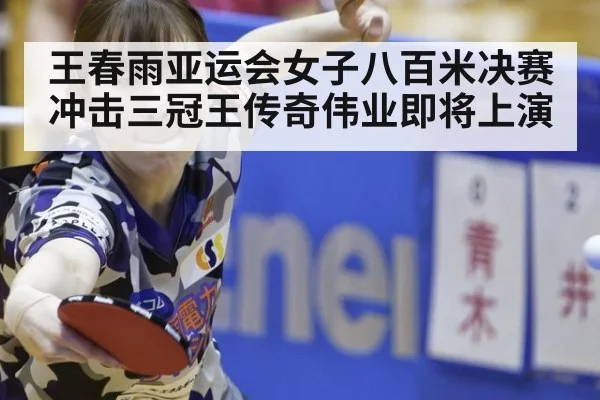 王春雨亚运会女子八百米决赛冲击三冠王传奇伟业即将上演
