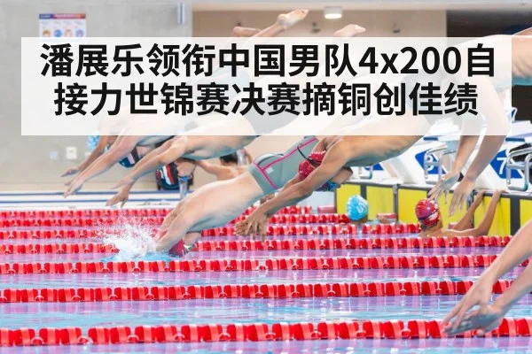 潘展乐领衔中国男队4x200自接力世锦赛决赛摘铜创佳绩