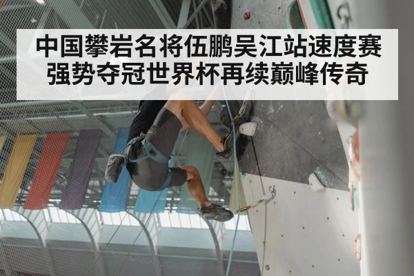 中国攀岩名将伍鹏吴江站速度赛强势夺冠世界杯再续巅峰传奇