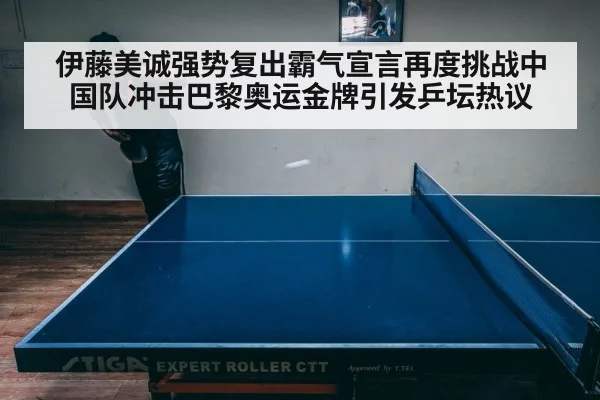 伊藤美诚强势复出霸气宣言再度挑战中国队冲击巴黎奥运金牌引发乒坛热议