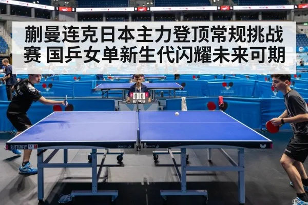 蒯曼连克日本主力登顶常规挑战赛 国乒女单新生代闪耀未来可期