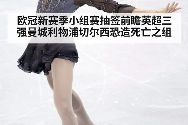 欧冠新赛季小组赛抽签前瞻英超三强曼城利物浦切尔西恐造死亡之组