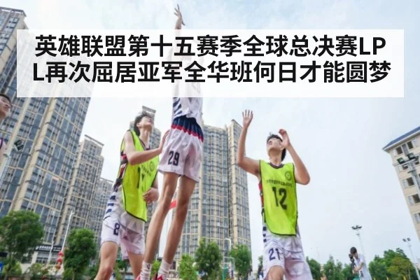 英雄联盟第十五赛季全球总决赛LPL再次屈居亚军全华班何日才能圆梦