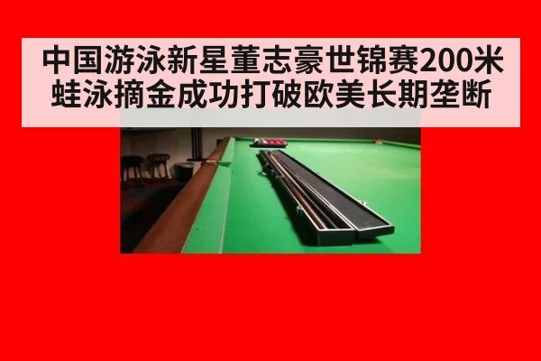 中国游泳新星董志豪世锦赛200米蛙泳摘金成功打破欧美长期垄断