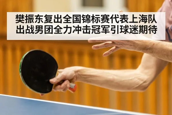 樊振东复出全国锦标赛代表上海队出战男团全力冲击冠军引球迷期待